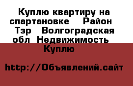 Куплю квартиру на спартановке. › Район ­ Тзр - Волгоградская обл. Недвижимость » Куплю   